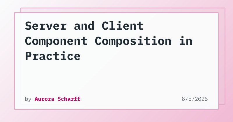 Server and Client Component Composition in Practice | Aurora Scharff