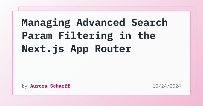 Managing Advanced Search Param Filtering in the Next.js App Router | Aurora Scharff